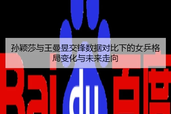 孙颖莎与王曼昱交锋数据对比下的女乒格局变化与未来走向