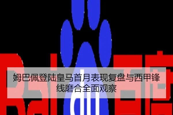 姆巴佩登陆皇马首月表现复盘与西甲锋线磨合全面观察