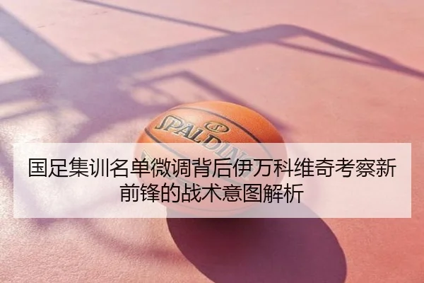国足集训名单微调背后伊万科维奇考察新前锋的战术意图解析